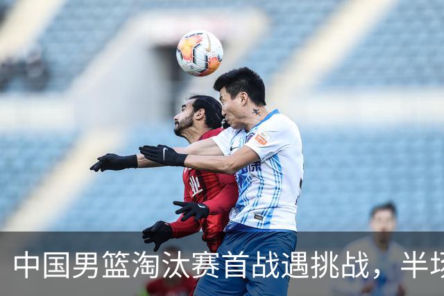 中国男篮淘汰赛首战遇挑战，半场仅领先9分，廖三宁表现亮眼